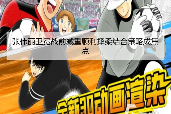 张伟丽卫冕战前减重顺利摔柔结合策略成焦点