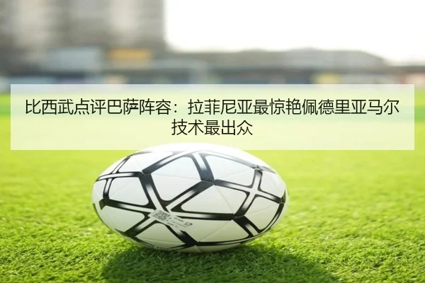 比西武点评巴萨阵容：拉菲尼亚最惊艳佩德里亚马尔技术最出众